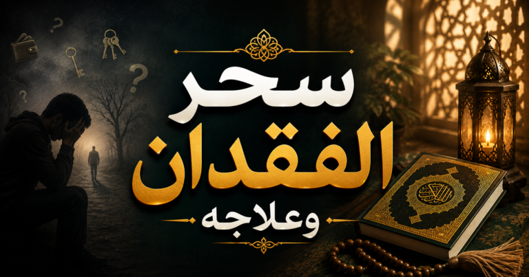 سحر الفقدان وعلاجه: العلامات المتداولة والرقية الشرعية والأسباب الواقعية